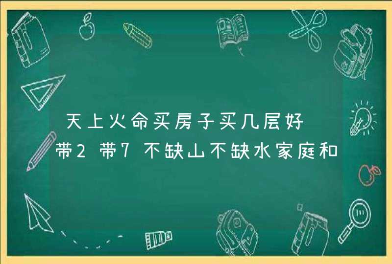 天上火命买房子买几层好 带2带7不缺山不缺水家庭和睦